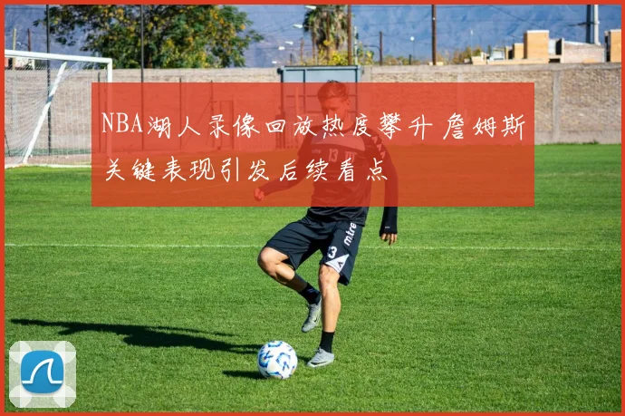 NBA湖人录像回放热度攀升 詹姆斯关键表现引发后续看点