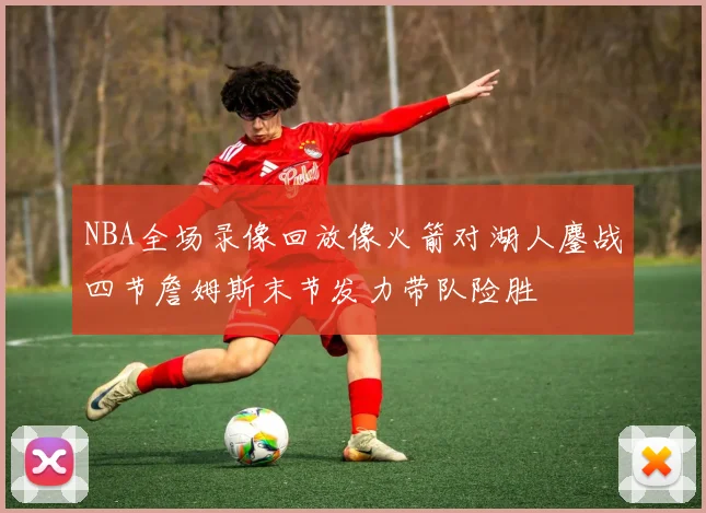 NBA全场录像回放像火箭对湖人鏖战四节詹姆斯末节发力带队险胜