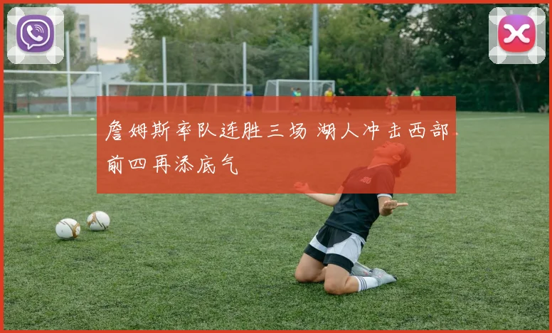 詹姆斯率队连胜三场 湖人冲击西部前四再添底气