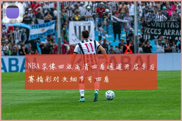 NBA录像回放高清回看通道开启季后赛精彩对决细节可回看