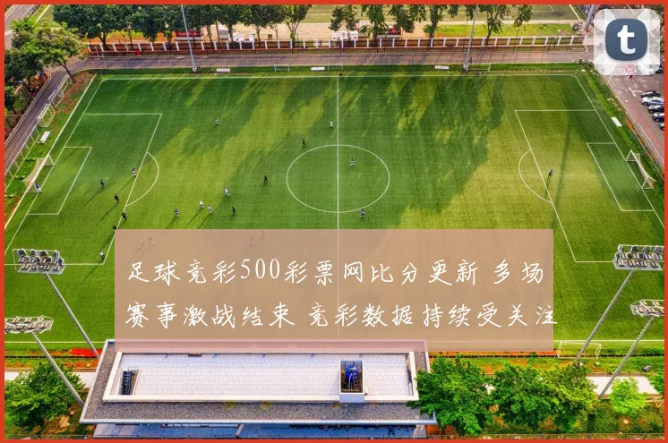 足球竞彩500彩票网比分更新 多场赛事激战结束 竞彩数据持续受关注