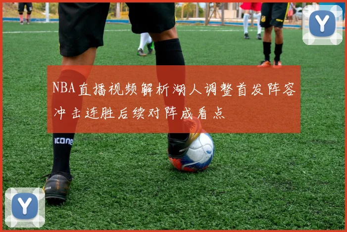 NBA直播视频解析湖人调整首发阵容冲击连胜后续对阵成看点