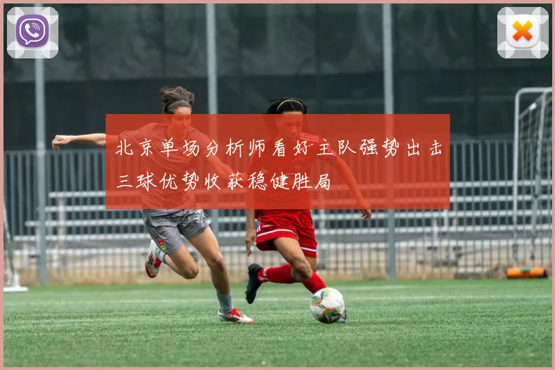 北京单场分析师看好主队强势出击三球优势收获稳健胜局