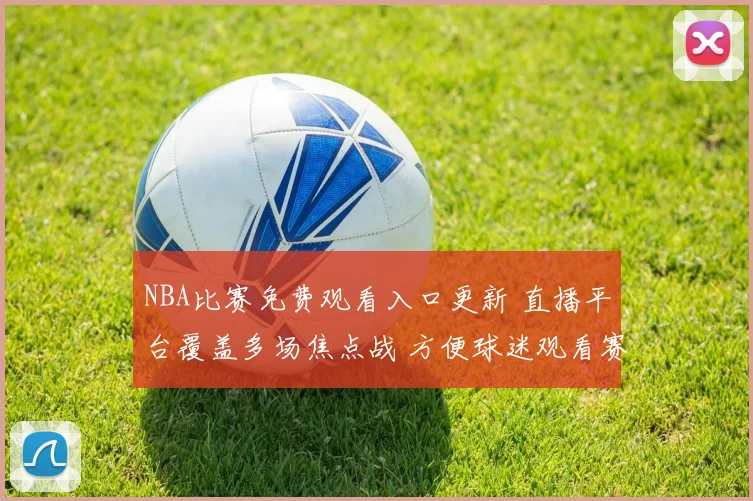 NBA比赛免费观看入口更新 直播平台覆盖多场焦点战 方便球迷观看赛事