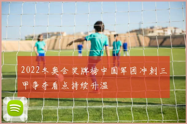 2022冬奥会奖牌榜中国军团冲刺三甲争夺看点持续升温