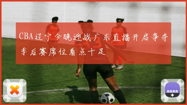 CBA辽宁今晚迎战广东直播开启争夺季后赛席位看点十足