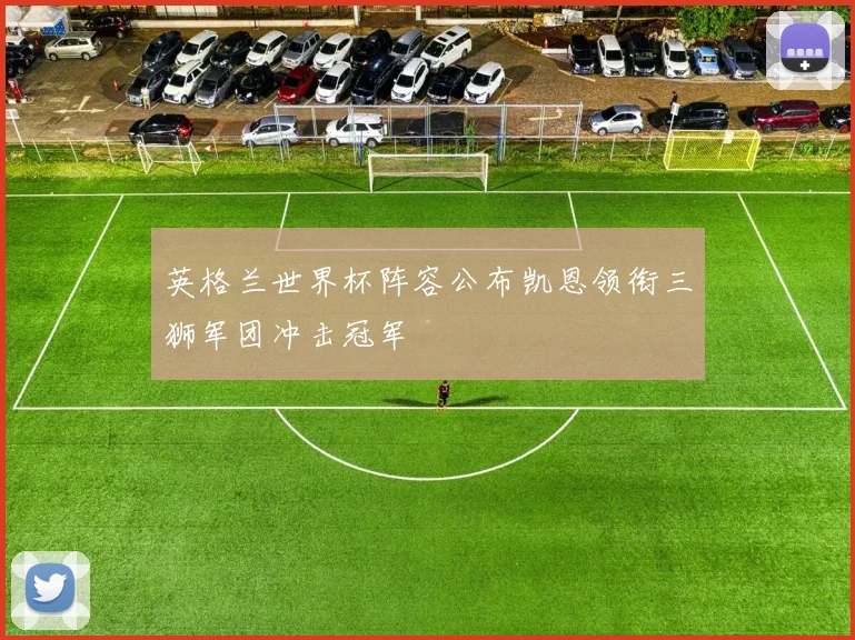 英格兰世界杯阵容公布凯恩领衔三狮军团冲击冠军