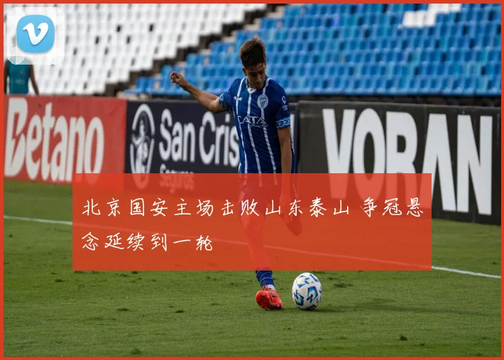 北京国安主场击败山东泰山 争冠悬念延续到一轮