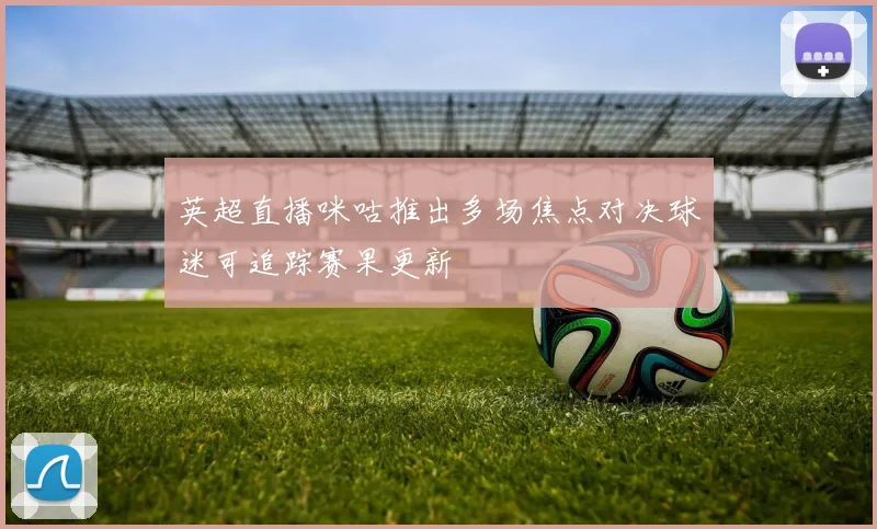 英超直播咪咕推出多场焦点对决球迷可追踪赛果更新