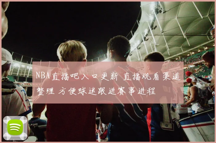 NBA直播吧入口更新 直播观看渠道整理 方便球迷跟进赛事进程