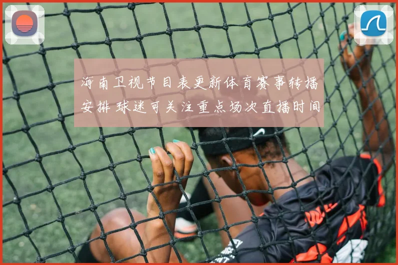 海南卫视节目表更新体育赛事转播安排 球迷可关注重点场次直播时间