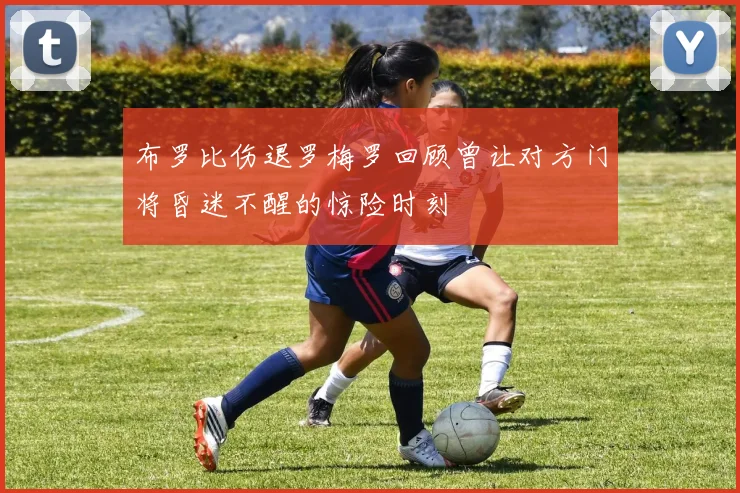 布罗比伤退罗梅罗回顾曾让对方门将昏迷不醒的惊险时刻
