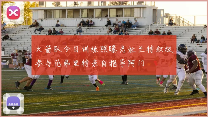 火箭队今日训练照曝光杜兰特积极参与范弗里特亲自指导阿门