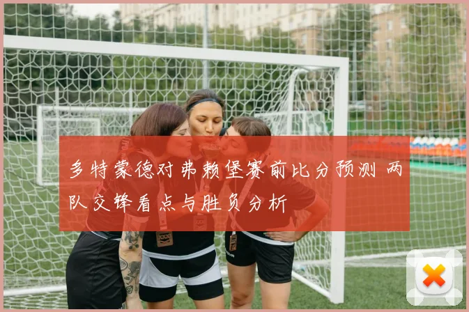 多特蒙德对弗赖堡赛前比分预测 两队交锋看点与胜负分析