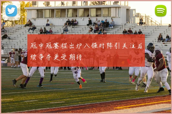 冠中冠赛程出炉八强对阵引关注后续争夺更受期待